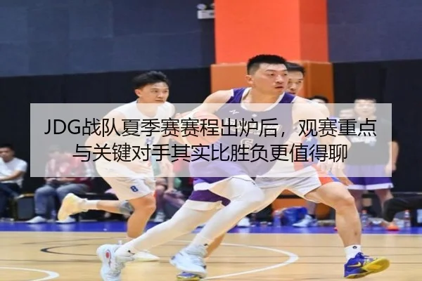 JDG战队夏季赛赛程出炉后，观赛重点与关键对手其实比胜负更值得聊 | kaiyun